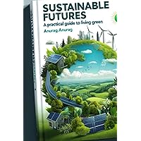 Sustainable Futures: A Practical Guide to Living Green Sustainable Futures: A Practical Guide to Living Green Kindle Paperback