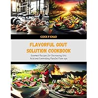 Flavorful Gout Solution Cookbook: Gourmet Recipes for Decreasing Uric Acid and Controlling Painful Flare ups