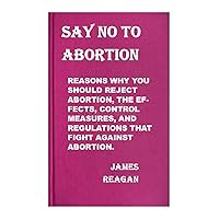 SAY NO TO ABORTION: REASONS WHY YOU SHOULD REJECT ABORTION, THE EFFECTS, CONTROL MEASURES, AND REGULATIONS THAT FIGHT AGAINST ABORTION. SAY NO TO ABORTION: REASONS WHY YOU SHOULD REJECT ABORTION, THE EFFECTS, CONTROL MEASURES, AND REGULATIONS THAT FIGHT AGAINST ABORTION. Kindle Paperback