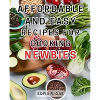 Affordable and Easy Recipes for Cooking Newbies: Delicious yet Budget-Friendly Recipes for Beginner Cooks to Master the Art of Cooking