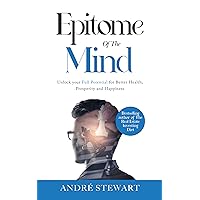 Epitome Of The Mind: Unlock your Full Potential for Better Health, Prosperity and Happiness