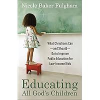 Educating All God's Children: What Christians Can--and Should--Do to Improve Public Education for Low-Income Kids