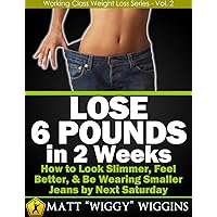 Lose 6 Pounds in 2 Weeks – How to Look Slimmer, Feel Better, & Be Wearing Smaller Jeans by Next Saturday (Working Class Weight Loss Series - Vol. 2) Lose 6 Pounds in 2 Weeks – How to Look Slimmer, Feel Better, & Be Wearing Smaller Jeans by Next Saturday (Working Class Weight Loss Series - Vol. 2) Kindle