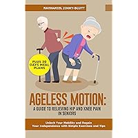 AGELESS MOTION: A GUIDE TO RELIEVING HIP AND KNEE PAIN IN SENIORS: Unlock Your Mobility and Regain Your Independence with Simple Exercises and Tips AGELESS MOTION: A GUIDE TO RELIEVING HIP AND KNEE PAIN IN SENIORS: Unlock Your Mobility and Regain Your Independence with Simple Exercises and Tips Kindle Paperback