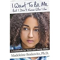 I Want To Be Me But I Don't Know Who I Am: A Guidebook for Teens and Young Adults