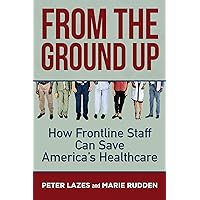 From the Ground Up: How Frontline Staff Can Save America's Healthcare From the Ground Up: How Frontline Staff Can Save America's Healthcare Kindle Audible Audiobook Paperback