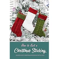 How to Knit a Christmas Stocking: Amazing Knit Christmas Stockings You'll Love: Knitted Patterns for Christmas Stockings Book How to Knit a Christmas Stocking: Amazing Knit Christmas Stockings You'll Love: Knitted Patterns for Christmas Stockings Book Paperback Kindle