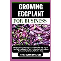 GROWING EGGPLANT FOR BUSINESS: Complete Beginners Guide To Understand And Master How To Grow Eggplant From Scratch (Cultivation, Care, Management, Harvest, Profit And More) GROWING EGGPLANT FOR BUSINESS: Complete Beginners Guide To Understand And Master How To Grow Eggplant From Scratch (Cultivation, Care, Management, Harvest, Profit And More) Paperback Kindle