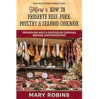 Mary’s How to Preserve Beef, Pork, Poultry, and Seafood Cookbook: Preserving Meat & Seafood by Smoking, Brining, and Fermenting The Old Fashioned Way
