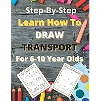 Learn How To Draw Transport For 6-10 Year Olds: Easy Fun Step-By-Step Drawings For Kids