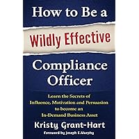 How to Be a Wildly Effective Compliance Officer: Learn the Secrets of Influence, Motivation and Persuasion to become an In-Demand Business Asset ... to Become an In-Demand Busines Asset) How to Be a Wildly Effective Compliance Officer: Learn the Secrets of Influence, Motivation and Persuasion to become an In-Demand Business Asset ... to Become an In-Demand Busines Asset) Paperback Kindle