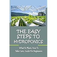The Easy Steps To Hydroponics: What To Plant, How To Take Care, Guide For Beginners: Hydroponic System Tips
