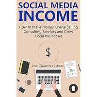 SOCIAL MEDIA INCOME: How to Make Money Online Selling Consulting Services and Growing Local Businesses