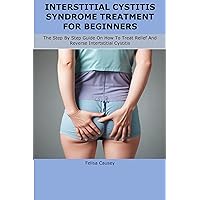 INTERSTITIAL CYSTITIS SYNDROME TREATMENT FOR BEGINNERS : The Step By Step Guide On How To Treat Relief And Reverse Intertstitial Cystitis INTERSTITIAL CYSTITIS SYNDROME TREATMENT FOR BEGINNERS : The Step By Step Guide On How To Treat Relief And Reverse Intertstitial Cystitis Kindle Paperback
