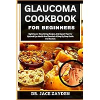 GLAUCOMA COOKBOOK FOR BEGINNERS: Sight Savor: Nourishing Recipes And Expert Tips For Optimal Eye Health And Comfort-A Step By Step Guide For Novices