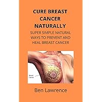 CURE BREAST CANCER NATURALLY: SUPER SIMPLE NATURAL WAYS TO PREVENT AND HEAL BREAST CANCER CURE BREAST CANCER NATURALLY: SUPER SIMPLE NATURAL WAYS TO PREVENT AND HEAL BREAST CANCER Kindle Paperback