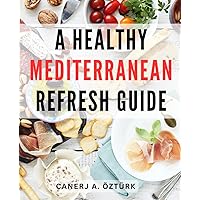 A Healthy Mediterranean Refresh Guide: Delicious Mediterranean Recipes for Everyday Healthy Eating | Your Guide to Embracing the Mediterranean Diet and Nurturing a Healthier Lifestyle