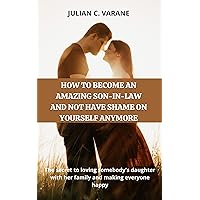 HOW TO BECOME AN AMAZING SON-IN-LAW AND NOT HAVE SHAME ON YOURSELF ANYMORE: The secret to loving somebody's daughter with her family and making everyone happy HOW TO BECOME AN AMAZING SON-IN-LAW AND NOT HAVE SHAME ON YOURSELF ANYMORE: The secret to loving somebody's daughter with her family and making everyone happy Kindle