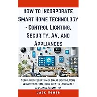 How to Incorporate Smart Home Technology - Control Lighting, Security, AV, and Appliances: Setup and Integration of Smart Lighting, Home Security Systems, ... (Build It Yourself Mastery Series)
