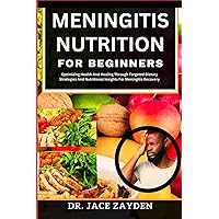 MENINGITIS NUTRITION FOR BEGINNERS: Optimizing Health And Healing Through Targeted Dietary Strategies And Nutritional Insights For Meningitis Recovery