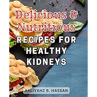 Delicious & Nutritious Recipes for Healthy Kidneys: Delicious and Nutritious: A Comprehensive Guide to Nourishing Kidney-Friendly Eating with Low-Sodium, Low-Ketose, and Low-Phosphorus Recipes