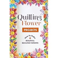 Quilling Flower Projects: How To Make Beautiful Quilling Flowers: Paper Flowers Quilling for Beginners Quilling Flower Projects: How To Make Beautiful Quilling Flowers: Paper Flowers Quilling for Beginners Paperback