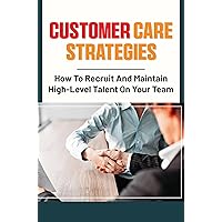 Customer Care Strategies: How To Recruit And Maintain High-Level Talent On Your Team
