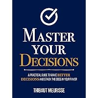 Master Your Decisions : A Practical Guide to Make Better Decisions and Stack the Odds in Your Favor (Mastery Series Book 10)