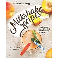 Amazing Milkshake Recipes: The Most Delicious and Healthiest Milkshake Recipes for All Seasons