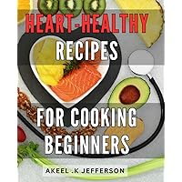 Heart-Healthy Recipes For Cooking Beginners: Transformational Guide to Easy-to-Make, Delicious and Nutritious Meals: A Heartwarming Gift for Loved Ones Looking to Embrace a Healthier Lifestyle