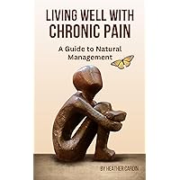 Living Well With Chronic Pain: A Guide to Natural Managment Living Well With Chronic Pain: A Guide to Natural Managment Kindle Paperback