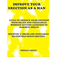 IMPROVE YOUR ERECTION AS A MAN: GUIDE TO IMPROVE YOUR SEXUAL ERECTION WITH FRUITS AND VEGETABLES WITHOUT GETTING ADDICTED TO HARMFUL DRUGS
