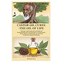 Castor Oil Cures-The Oil Of Life: Healing Treatments,Ancient Natural Remedies,Benefits and Recipes of Using Castor Oil for Beauty,Health,Hair growth and Protection Against Sickness