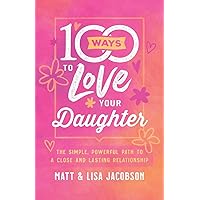 100 Ways to Love Your Daughter: The Simple, Powerful Path to a Close and Lasting Relationship