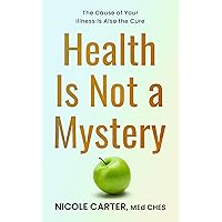 Health Is Not A Mystery: The Cause of Your Illness is Also the Cure Health Is Not A Mystery: The Cause of Your Illness is Also the Cure Kindle