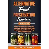 Alternative Food Preservation Techniques: The No Freezing and Canning Guide to Preserving Fish, Meat, Vegetables, and More through Traditional Methods (Cookbook for Beginners and Beyond)