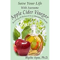 Save Your Life with Awesome Apple Cider Vinegar: Becoming pH Balanced in an Unbalanced World (How to Save Your Life)