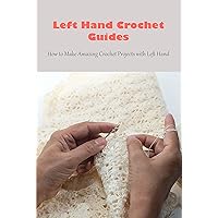 Left Hand Crochet Guides: How to Make Amazing Crochet Projects with Left Hand Left Hand Crochet Guides: How to Make Amazing Crochet Projects with Left Hand Kindle Paperback
