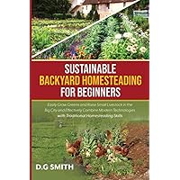 Sustainable Backyard Homesteading for Beginners: Easily Grow Greens and Raise Small Livestock in the Big City and Effectively Combine Modern Technologies with Traditional Homesteading Skills