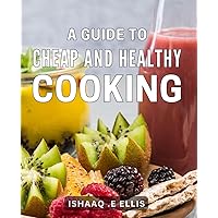A Guide To Cheap And Healthy Cooking: Simple and Delicious: Nourishing Recipes on a Budget - Ideal Gift for Food Enthusiasts Seeking Health and Affordability