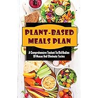 Plant-Based Meals Plan: A Comprehensive Toolset To Rid Bodies Of Mucus And Eliminate Toxins