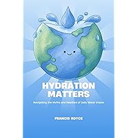 Hydration Matters: Navigating the Myths and Realities of Daily Water Intake (Health, Diet and fitness Book 5) Hydration Matters: Navigating the Myths and Realities of Daily Water Intake (Health, Diet and fitness Book 5) Kindle Paperback