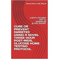 CURE OR PREVENT DIABETES USING A NOVEL THREE-HOUR POST-MEAL GLUCOSE HOME TESTING PROTOCOL: A REVOLUTIONARY WAY TO NORMALIZE BLOOD SUGARS. CURE OR PREVENT DIABETES USING A NOVEL THREE-HOUR POST-MEAL GLUCOSE HOME TESTING PROTOCOL: A REVOLUTIONARY WAY TO NORMALIZE BLOOD SUGARS. Kindle Paperback