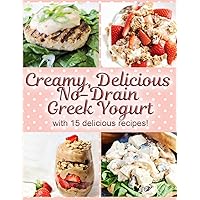 Creamy, Delicious No-Drain Greek Yogurt with 15 delicious recipes!: Make the best yogurt you'll ever eat with my easy, fun and no-fuss method!