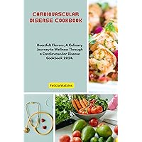 CARDIOVASCULAR DISEASE COOKBOOK: Heartfelt Flavors A Culinary Journey to Wellness Through a Cardiovascular Disease Cookbook 2024
