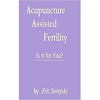 Acupuncture-Assisted Fertility. Is it for You? Acupuncture-Assisted Fertility. Is it for You? Kindle