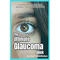 The Ultimate Glaucoma Book: Comprehensive Guide on Causes, Symptoms, Treatments, and Prevention - Everything You Need to Know about Glaucoma for Better Eye Health The Ultimate Glaucoma Book: Comprehensive Guide on Causes, Symptoms, Treatments, and Prevention - Everything You Need to Know about Glaucoma for Better Eye Health Kindle Paperback