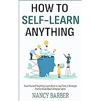 How to Self-Learn Anything Teach Yourself How to Learn: Teach Yourself Anything, Learn More in Less Time, A Strategic Plan to Break Down Complex Topics How to Self-Learn Anything Teach Yourself How to Learn: Teach Yourself Anything, Learn More in Less Time, A Strategic Plan to Break Down Complex Topics Kindle Paperback