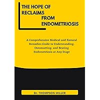 The Hope of Reclaims from Endometriosis: A Comprehensive Medical and Natural Remedies Guide to Understanding, Outsmarting, and Beating Endometriosis at Any Stage