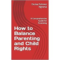 How to Balance Parenting and Child Rights: A Comprehensive Guide for Parenting